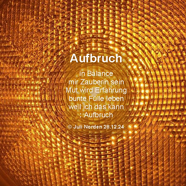 Gedicht von Juli Norden "Aufbruch": Aufbruch7 in Balance/ mir Zauberin sein/ Mut und Erfahrung/ bunte Fülle leben/ weil ich das kann/ : Aufbruch/ (c) 18.12.2024