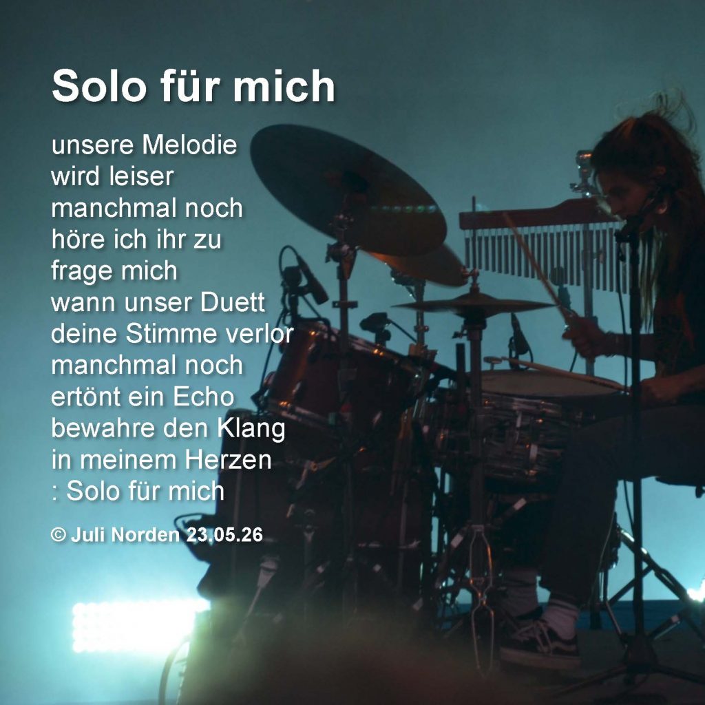 Gedicht "Solo für mich" von Juli Norden, Text auf Foto einer Schlagzeugerin, Text: Solo für mich/ unsere Melodie/ wird leiser/ manchmal noch/ höre ich ihr zu/ frage mich/ wann unser Duett/ deine Stimme verlor/ manchmal noch/ ertönt ein Echo/ bewahre den Klang/ in meinem Herzen/ : Solo für mich/ @ Juli Norden 23.05.26