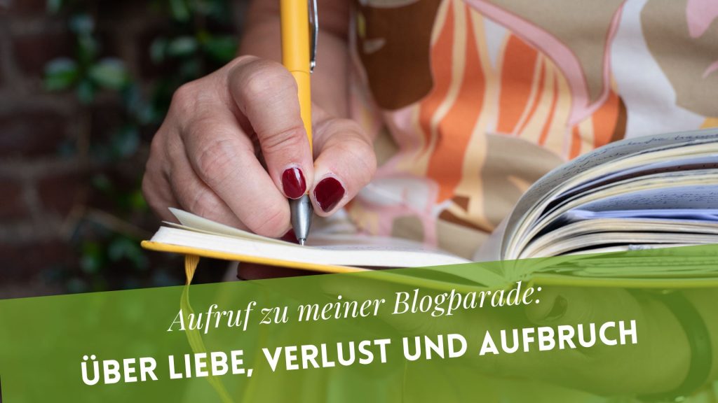 Frauenhand schreibt in Notizbuch, darunter der Text: Aufruf zu meiner Blogparade: Über Liebe, Verlust und Aufbruch