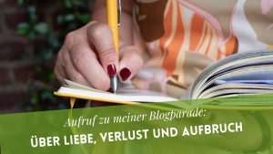 Frauenhand schreibt in Notizbuch, darunter der Text: Aufruf zu meiner Blogparade: Über Liebe, Verlust und Aufbruch